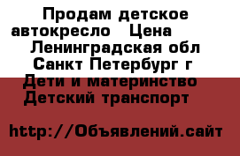 Продам детское автокресло › Цена ­ 1 500 - Ленинградская обл., Санкт-Петербург г. Дети и материнство » Детский транспорт   